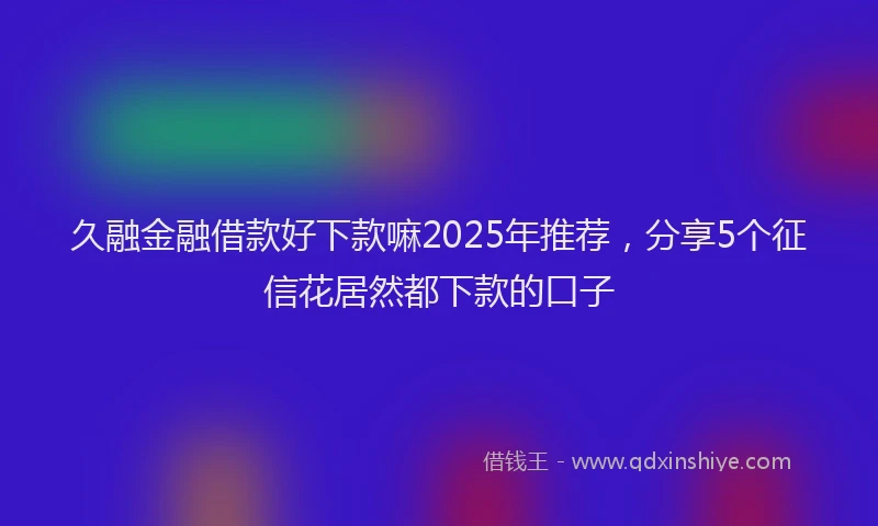 久融金融借款好下款嘛2025年推荐,分享5个征信花居然都下款的口子