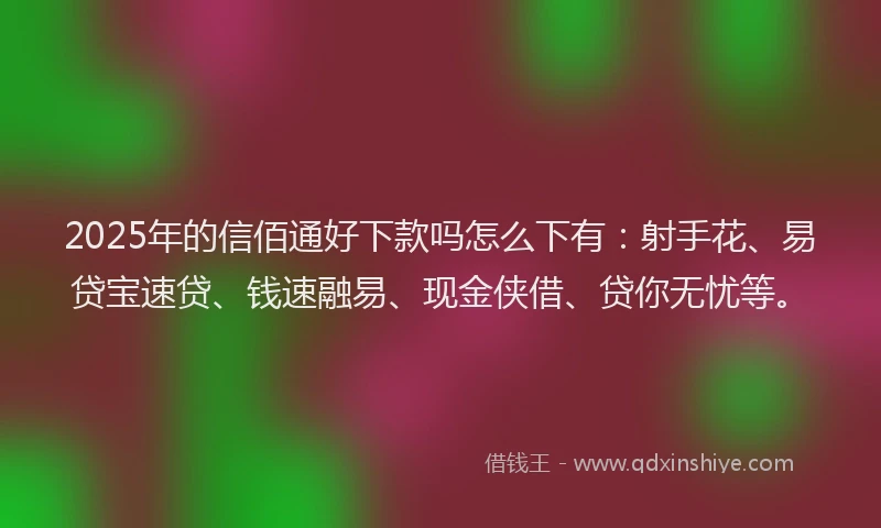 2025年的信佰通好下款吗怎么下有：射手花、易贷宝速贷、钱速融易、现金侠借、贷你无忧等。