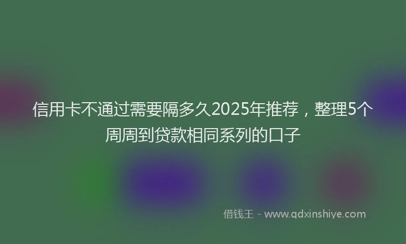 信用卡不通过需要隔多久2025年推荐，整理5个周周到贷款相同系列的口子