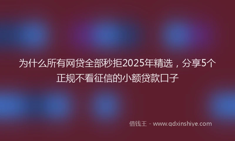 为什么所有网贷全部秒拒2025年精选，分享5个正规不看征信的小额贷款口子