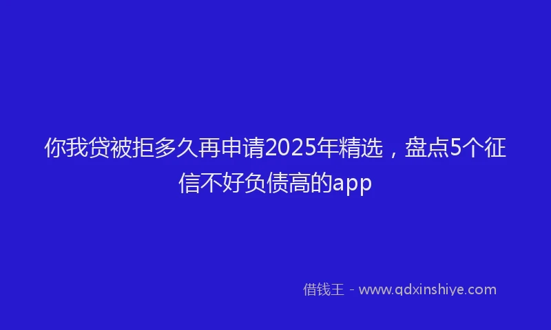 你我贷被拒多久再申请2025年精选，盘点5个征信不好负债高的app