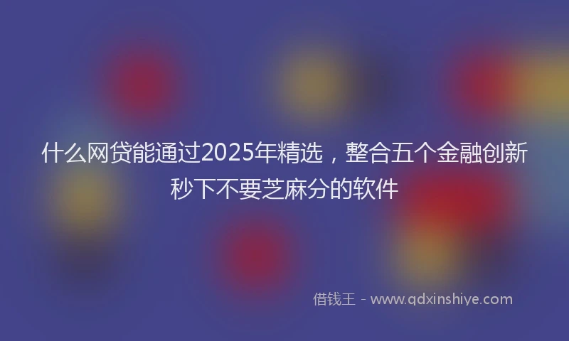 什么网贷能通过2025年精选，整合五个金融创新秒下不要芝麻分的软件