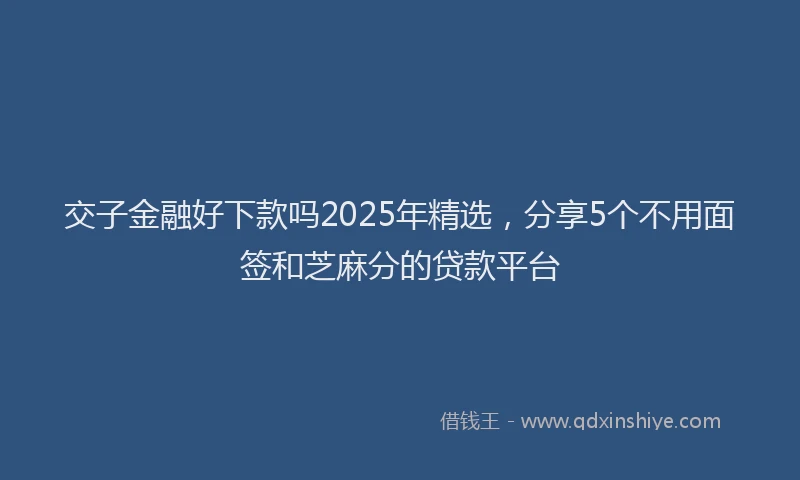 交子金融好下款吗2025年精选，分享5个不用面签和芝麻分的贷款平台