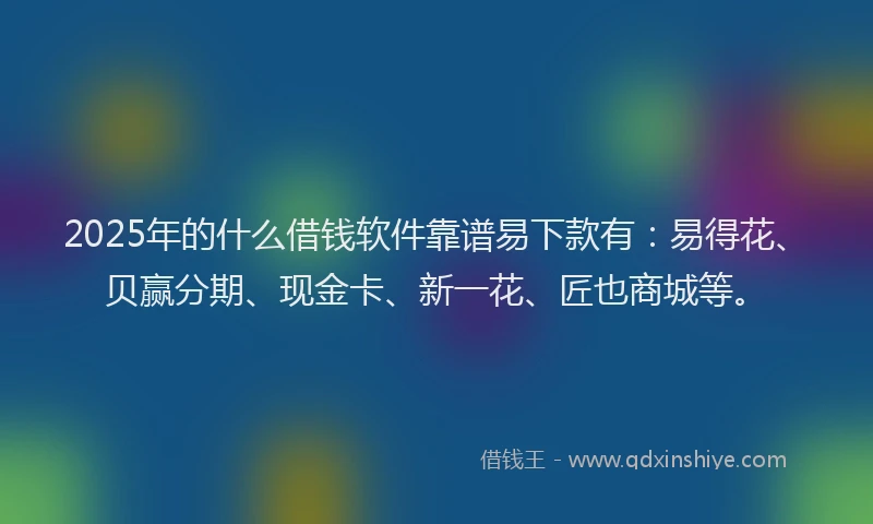 2025年的什么借钱软件靠谱易下款有：易得花、贝赢分期、现金卡、新一花、匠也商城等。