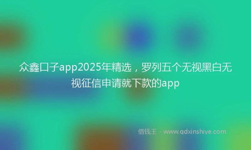 众鑫口子app2025年精选,罗列五个无视黑白无视征信申请就下款的app