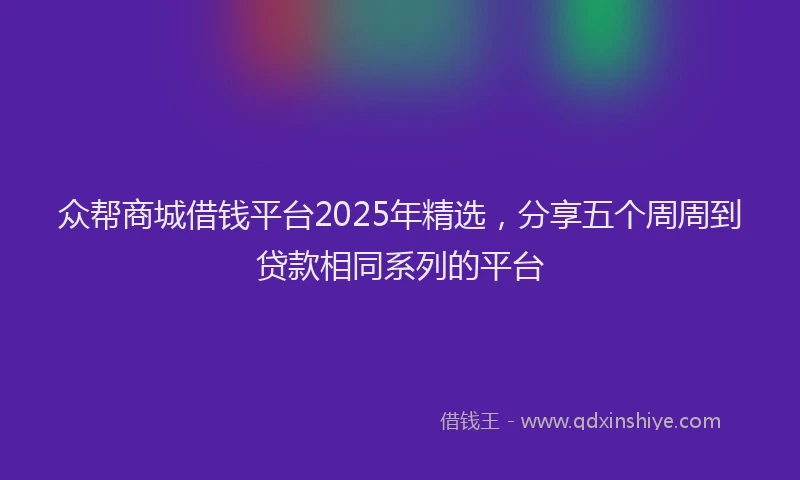 众帮商城借钱平台2025年精选，分享五个周周到贷款相同系列的平台