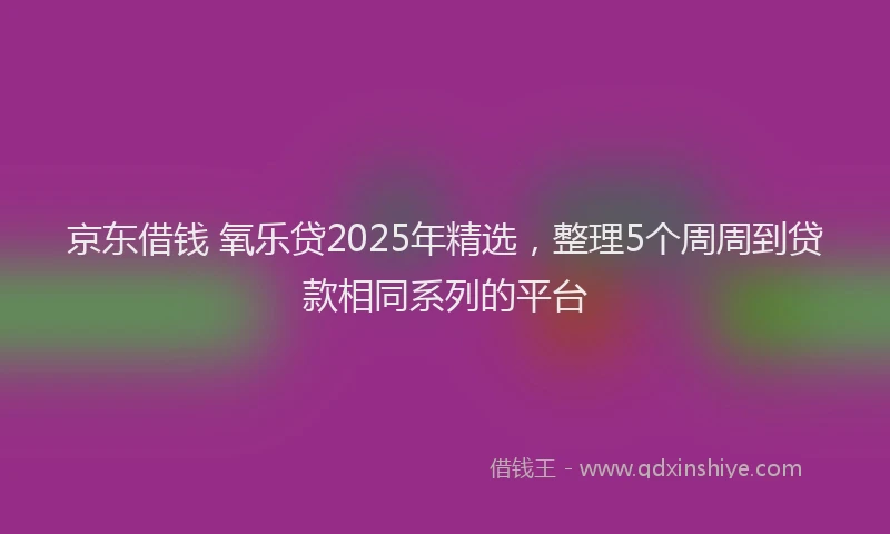 京东借钱 氧乐贷2025年精选，整理5个周周到贷款相同系列的平台