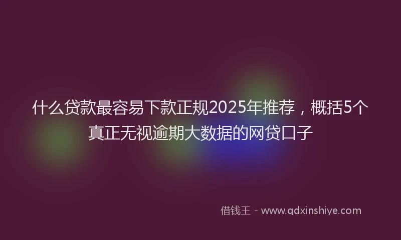 什么贷款最容易下款正规2025年推荐，概括5个真正无视逾期大数据的网贷口子