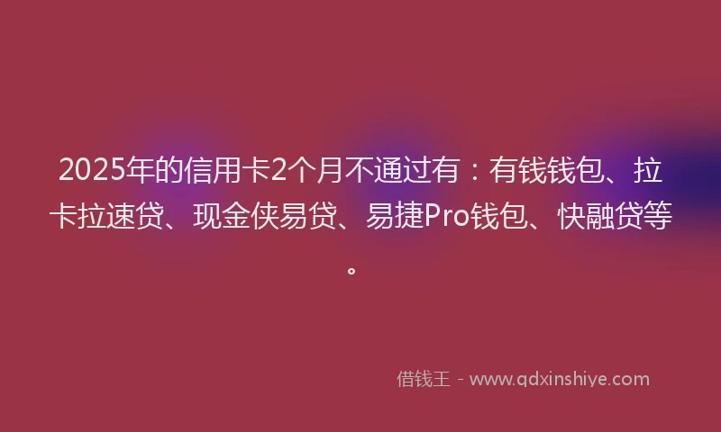 2025年的信用卡2个月不通过有：有钱钱包、拉卡拉速贷、现金侠易贷、易捷Pro钱包、快融贷等。