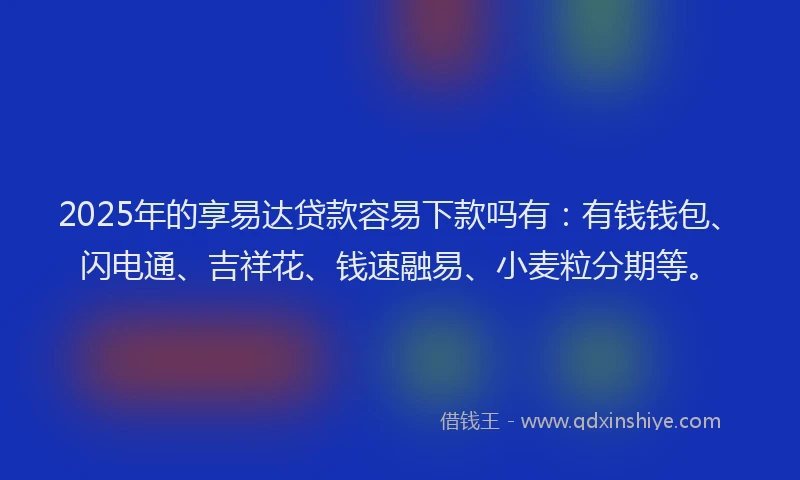 2025年的享易达贷款容易下款吗有：有钱钱包、闪电通、吉祥花、钱速融易、小麦粒分期等。