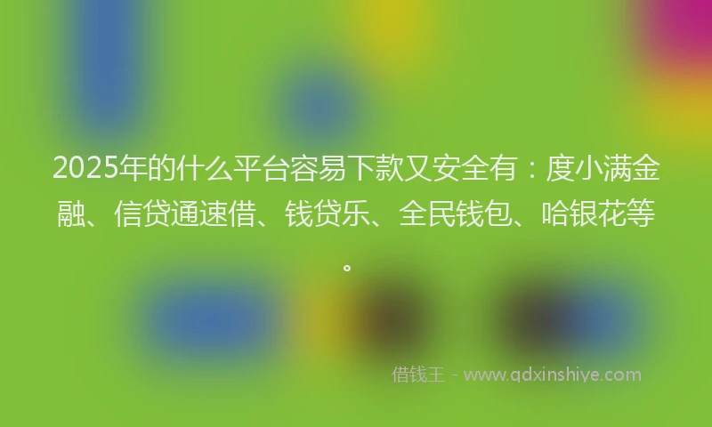 2025年的什么平台容易下款又安全有:度小满金融、信贷通速借、钱贷乐、全民钱包、哈银花等。