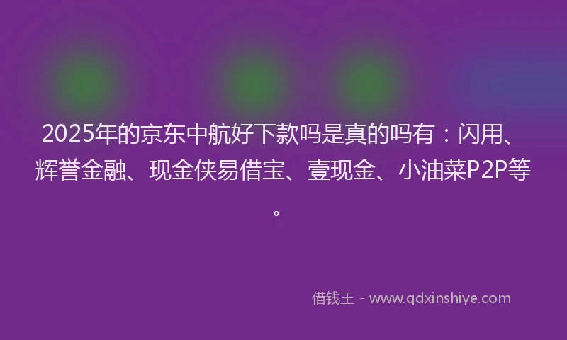 2025年的京东中航好下款吗是真的吗有：闪用、辉誉金融、现金侠易借宝、壹现金、小油菜P2P等。