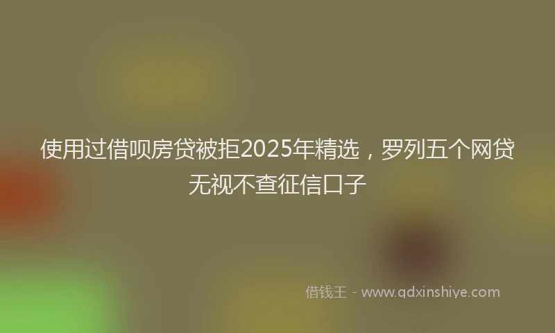 使用过借呗房贷被拒2025年精选，罗列五个网贷无视不查征信口子