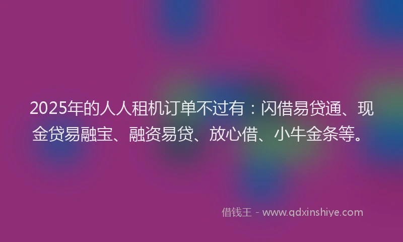 2025年的人人租机订单不过有：闪借易贷通、现金贷易融宝、融资易贷、放心借、小牛金条等。