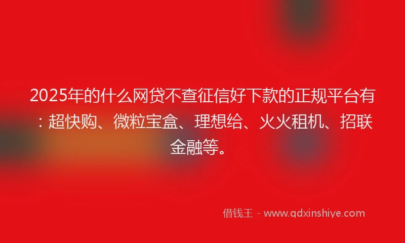 2025年的什么网贷不查征信好下款的正规平台有：超快购、微粒宝盒、理想给、火火租机、招联金融等。