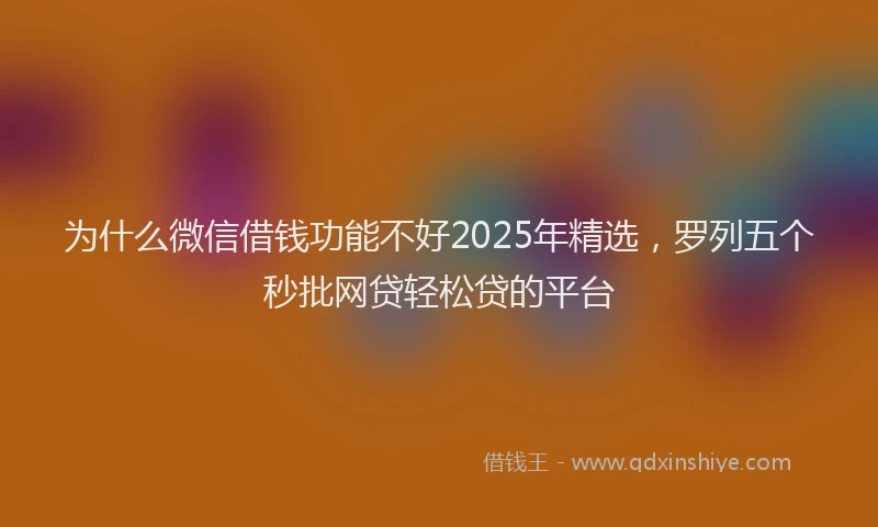 为什么微信借钱功能不好2025年精选，罗列五个秒批网贷轻松贷的平台