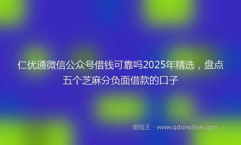 仁优通微信公众号借钱可靠吗2025年精选，盘点五个芝麻分负面借款的口子