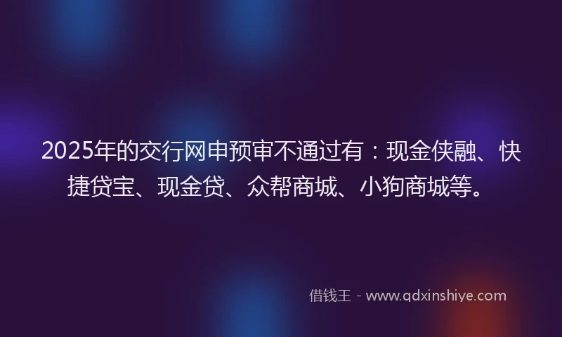 2025年的交行网申预审不通过有：现金侠融、快捷贷宝、现金贷、众帮商城、小狗商城等。