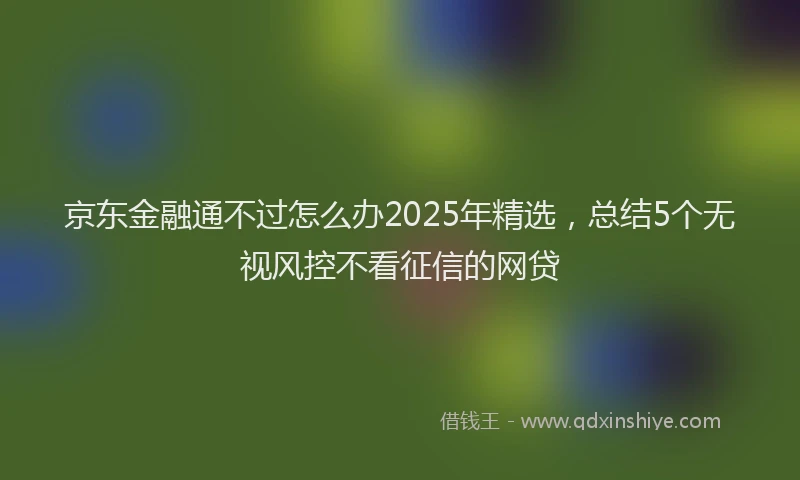 京东金融通不过怎么办2025年精选，总结5个无视风控不看征信的网贷