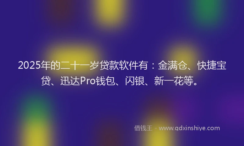 2025年的二十一岁贷款软件有：金满仓、快捷宝贷、迅达Pro钱包、闪银、新一花等。