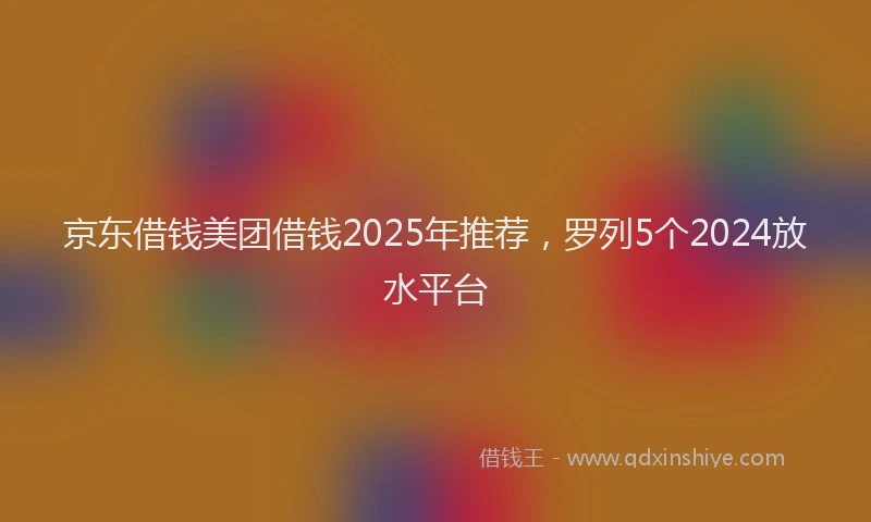 京东借钱美团借钱2025年推荐，罗列5个2024放水平台