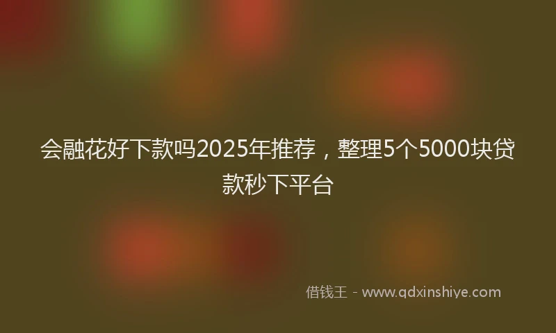 会融花好下款吗2025年推荐，整理5个5000块贷款秒下平台