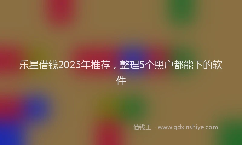 乐星借钱2025年推荐，整理5个黑户都能下的软件