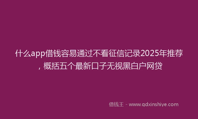 什么app借钱容易通过不看征信记录2025年推荐,概括五个最新口子无视黑白户网贷