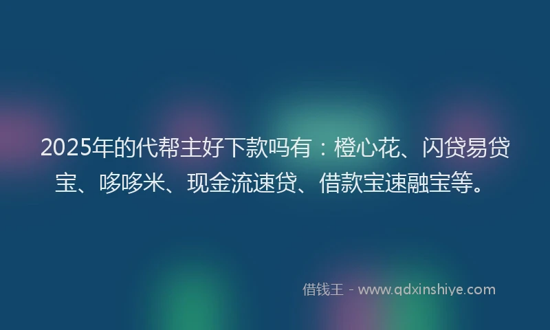 2025年的代帮主好下款吗有:橙心花、闪贷易贷宝、哆哆米、现金流速贷、借款宝速融宝等。