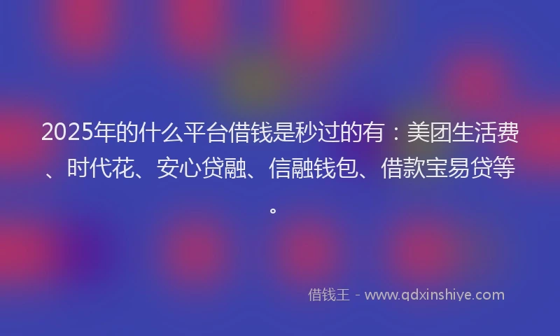 2025年的什么平台借钱是秒过的有：美团生活费、时代花、安心贷融、信融钱包、借款宝易贷等。