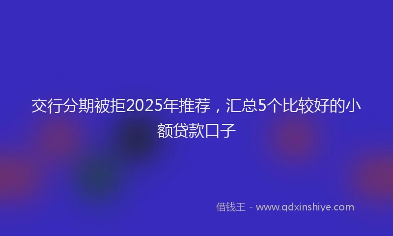 交行分期被拒2025年推荐，汇总5个比较好的小额贷款口子
