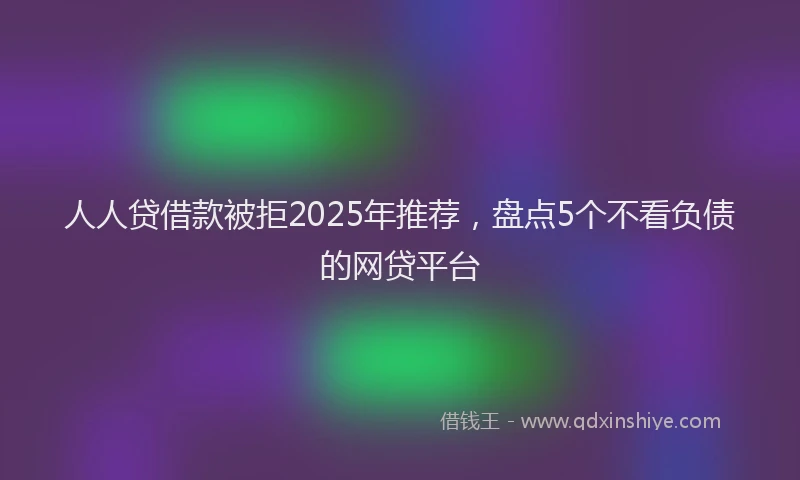 人人贷借款被拒2025年推荐,盘点5个不看负债的网贷平台
