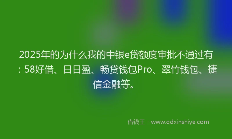2025年的为什么我的中银e贷额度审批不通过有:58好借、日日盈、畅贷钱包Pro、翠竹钱包、捷信金融等。