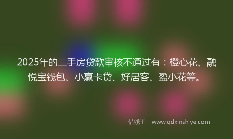 2025年的二手房贷款审核不通过有：橙心花、融悦宝钱包、小赢卡贷、好居客、盈小花等。