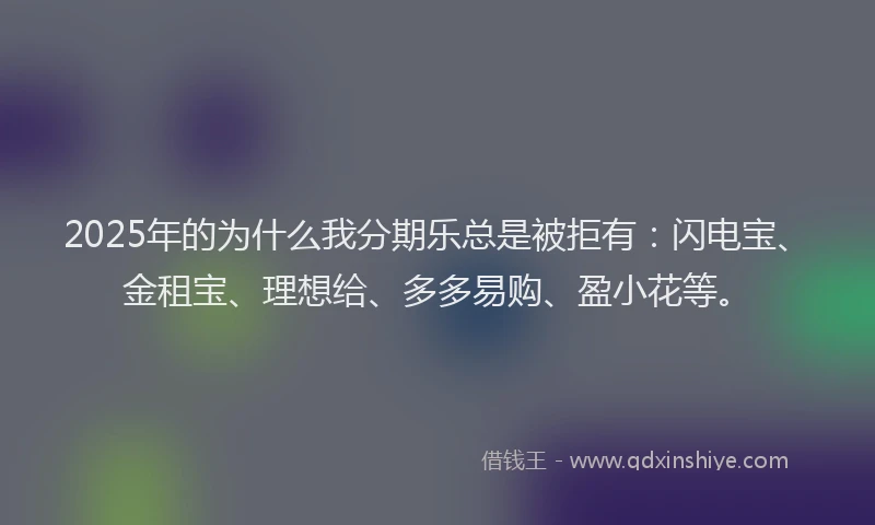 2025年的为什么我分期乐总是被拒有:闪电宝、金租宝、理想给、多多易购、盈小花等。
