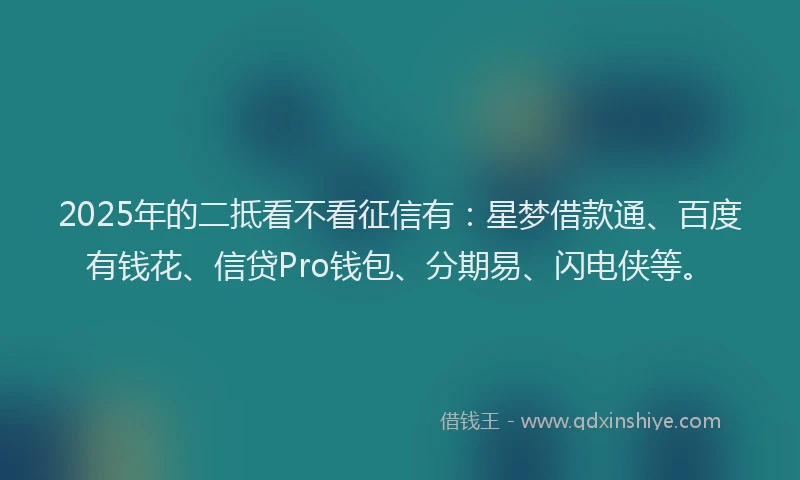 2025年的二抵看不看征信有：星梦借款通、百度有钱花、信贷Pro钱包、分期易、闪电侠等。