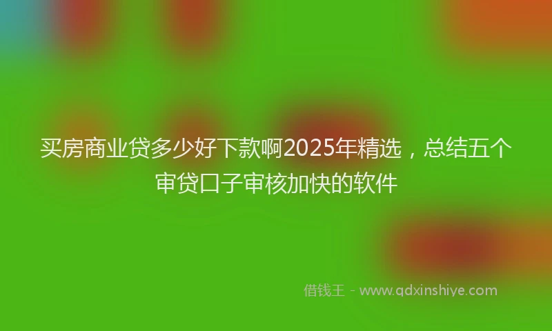买房商业贷多少好下款啊2025年精选，总结五个审贷口子审核加快的软件