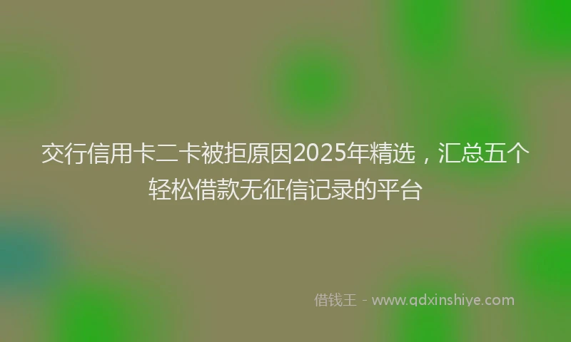交行信用卡二卡被拒原因2025年精选，汇总五个轻松借款无征信记录的平台