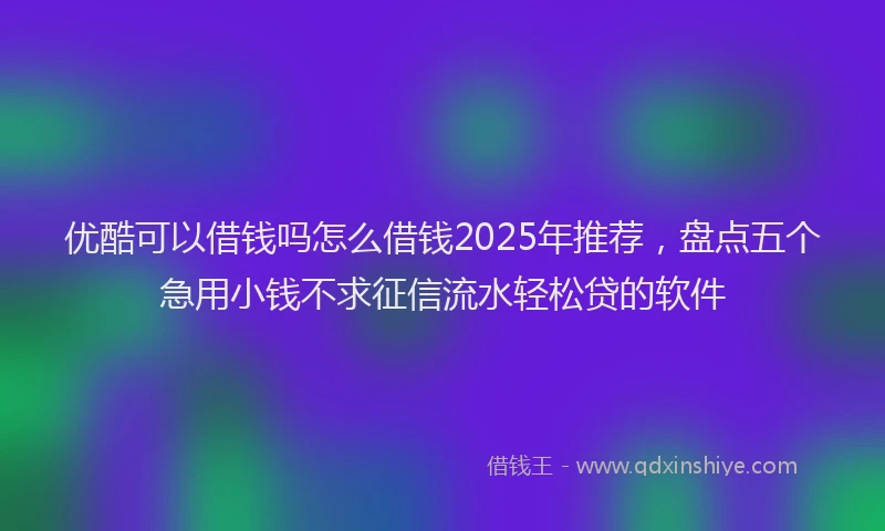 优酷可以借钱吗怎么借钱2025年推荐，盘点五个急用小钱不求征信流水轻松贷的软件
