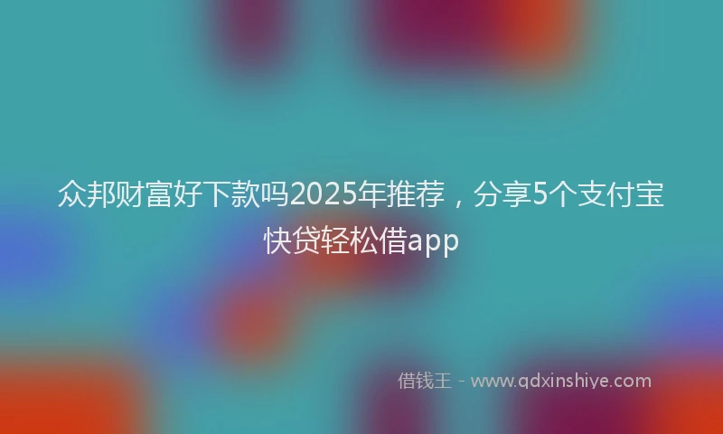 众邦财富好下款吗2025年推荐，分享5个支付宝快贷轻松借app