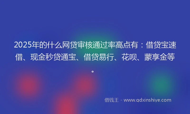 2025年的什么网贷审核通过率高点有：借贷宝速借、现金秒贷通宝、借贷易行、花呗、蒙享金等。
