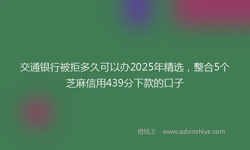 交通银行被拒多久可以办2025年精选，整合5个芝麻信用439分下款的口子