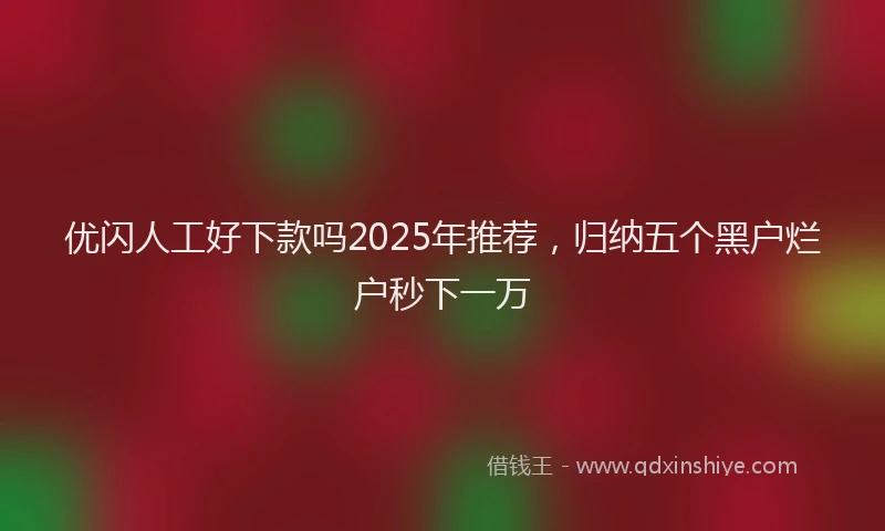 优闪人工好下款吗2025年推荐，归纳五个黑户烂户秒下一万