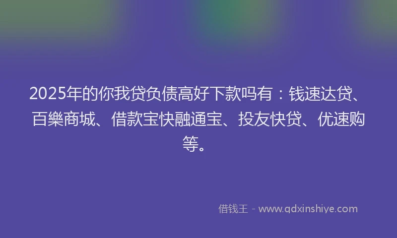 2025年的你我贷负债高好下款吗有：钱速达贷、百樂商城、借款宝快融通宝、投友快贷、优速购等。