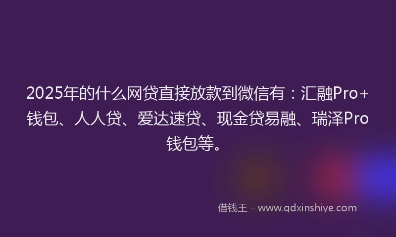 2025年的什么网贷直接放款到微信有：汇融Pro+钱包、人人贷、爱达速贷、现金贷易融、瑞泽Pro钱包等。