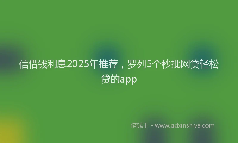 信借钱利息2025年推荐，罗列5个秒批网贷轻松贷的app