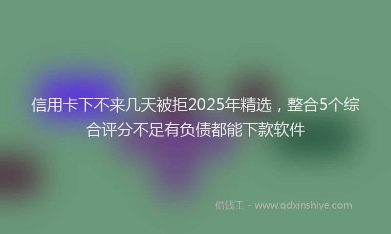 信用卡下不来几天被拒2025年精选，整合5个综合评分不足有负债都能下款软件
