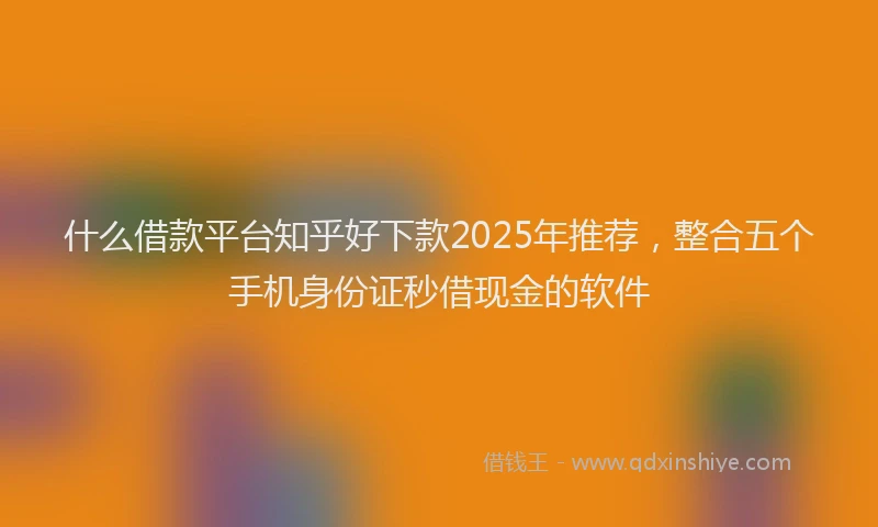 什么借款平台知乎好下款2025年推荐,整合五个手机身份证秒借现金的软件