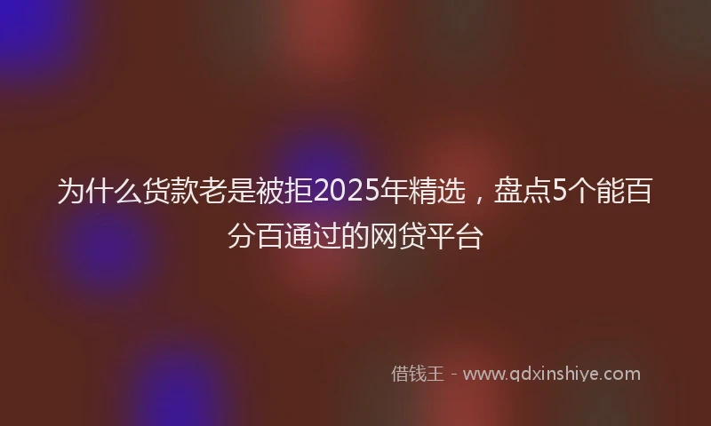 为什么货款老是被拒2025年精选，盘点5个能百分百通过的网贷平台