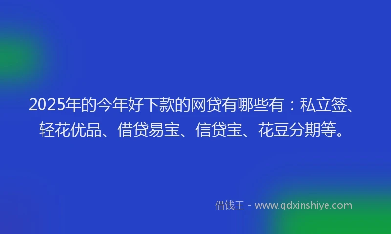 2025年的今年好下款的网贷有哪些有：私立签、轻花优品、借贷易宝、信贷宝、花豆分期等。